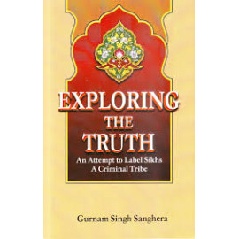 Exploring The Truth : An Attempt to Label Sikhs A Criminal Tribe ( Gurnam Singh Sanghera)